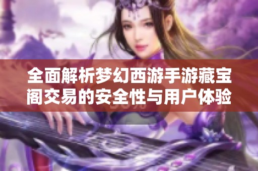 全面解析梦幻西游手游藏宝阁交易的安全性与用户体验分享 全面解析梦幻西游手游藏宝阁交易的安全性与用户体验分享