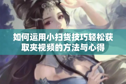 如何运用小扫货技巧轻松获取夹视频的方法与心得
