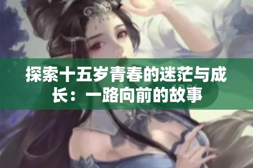 探索十五岁青春的迷茫与成长：一路向前的故事