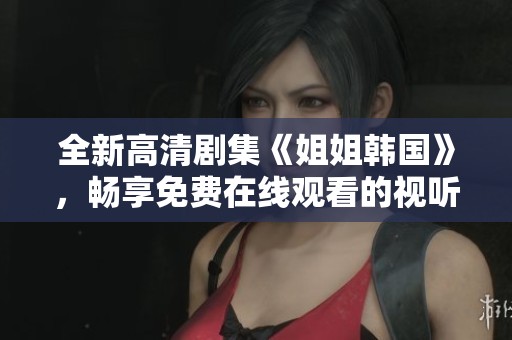 全新高清剧集《姐姐韩国》，畅享免费在线观看的视听盛宴