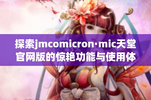 探索jmcomicron·mic天堂官网版的惊艳功能与使用体验