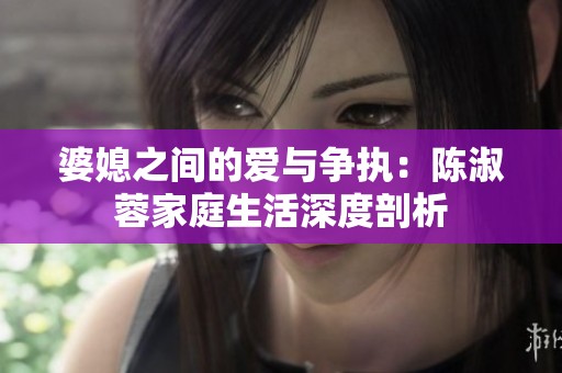 婆媳之间的爱与争执：陈淑蓉家庭生活深度剖析
