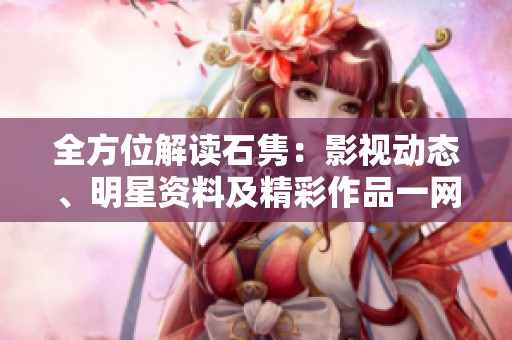 全方位解读石隽:影视动态、明星资料及精彩作品一网打尽 全方位解读石隽:影视动态、明星资料及精彩作品一网打尽