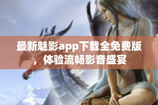 最新魅影app下载全免费版，体验流畅影音盛宴