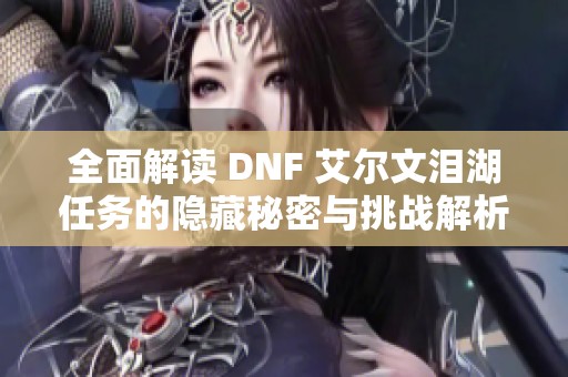 全面解读 DNF 艾尔文泪湖任务的隐藏秘密与挑战解析