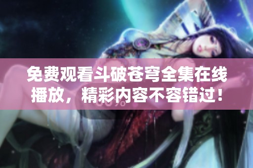 免费观看斗破苍穹全集在线播放，精彩内容不容错过！