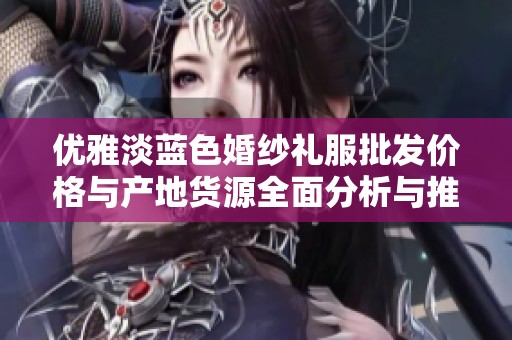 优雅淡蓝色婚纱礼服批发价格与产地货源全面分析与推荐