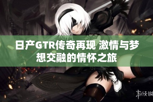 日产GTR传奇再现 激情与梦想交融的情怀之旅