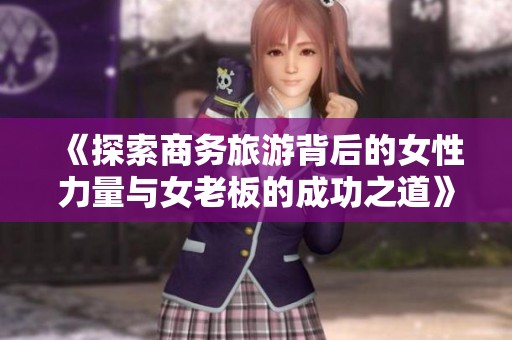 《探索商务旅游背后的女性力量与女老板的成功之道》