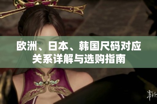 欧洲、日本、韩国尺码对应关系详解与选购指南