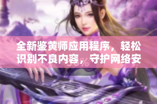 全新鉴黄师应用程序，轻松识别不良内容，守护网络安全