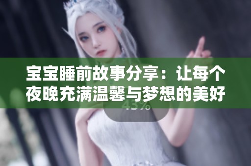 宝宝睡前故事分享：让每个夜晚充满温馨与梦想的美好时光