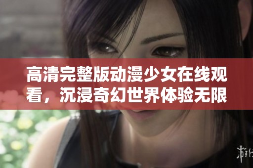 高清完整版动漫少女在线观看，沉浸奇幻世界体验无限乐趣