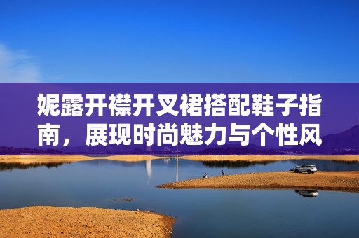 妮露开襟开叉裙搭配鞋子指南，展现时尚魅力与个性风格