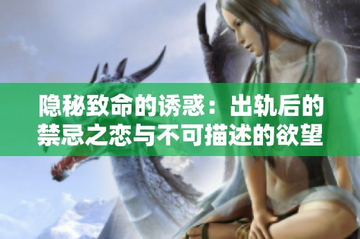 隐秘致命的诱惑：出轨后的禁忌之恋与不可描述的欲望