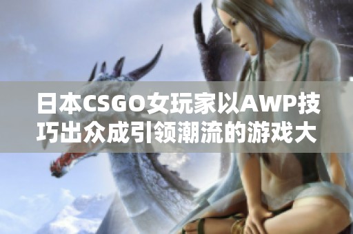 日本CSGO女玩家以AWP技巧出众成引领潮流的游戏大姐姐