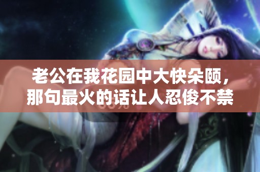 老公在我花园中大快朵颐，那句最火的话让人忍俊不禁
