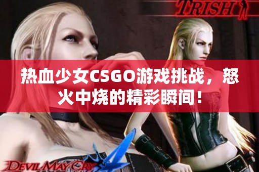 热血少女CSGO游戏挑战，怒火中烧的精彩瞬间！