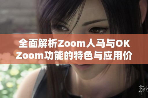 全面解析Zoom人马与OKZoom功能的特色与应用价值