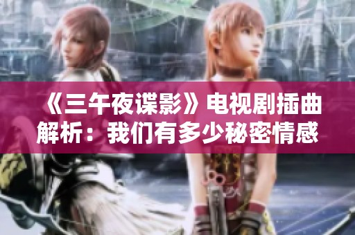 《三午夜谍影》电视剧插曲解析：我们有多少秘密情感交织