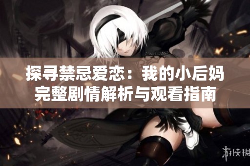 探寻禁忌爱恋：我的小后妈完整剧情解析与观看指南