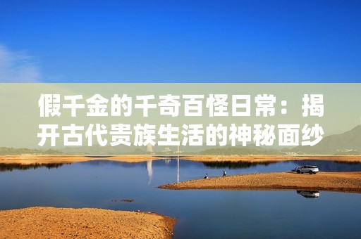 假千金的千奇百怪日常：揭开古代贵族生活的神秘面纱