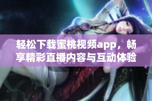 轻松下载蜜桃视频app，畅享精彩直播内容与互动体验
