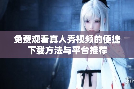 免费观看真人秀视频的便捷下载方法与平台推荐
