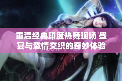 重温经典印度热舞现场 盛宴与激情交织的奇妙体验