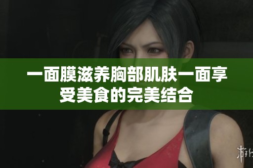 一面膜滋养胸部肌肤一面享受美食的完美结合