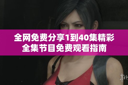 全网免费分享1到40集精彩全集节目免费观看指南 全网免费分享1到40集精彩全集节目免费观看指南