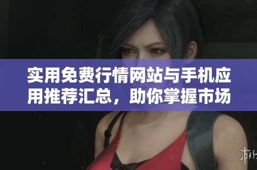实用免费行情网站与手机应用推荐汇总，助你掌握市场动态