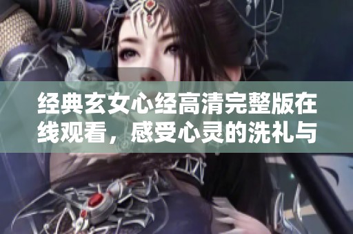 经典玄女心经高清完整版在线观看，感受心灵的洗礼与启迪