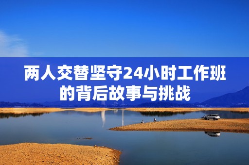 两人交替坚守24小时工作班的背后故事与挑战