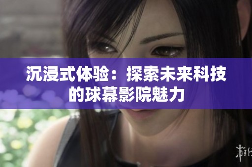 沉浸式体验：探索未来科技的球幕影院魅力