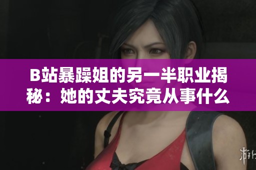 B站暴躁姐的另一半职业揭秘：她的丈夫究竟从事什么工作