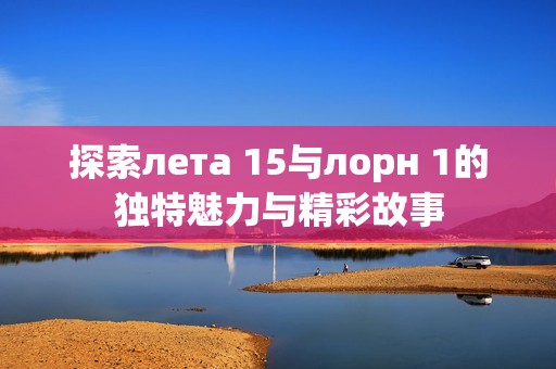 探索лета 15与лорн 1的独特魅力与精彩故事