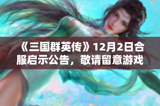 《三国群英传》12月2日合服启示公告,敬请留意游戏动态! 《三国群英传》12月2日合服启示公告,敬请留意游戏动态!