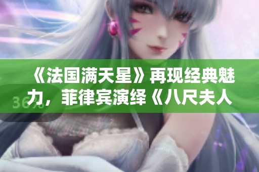 《法国满天星》再现经典魅力，菲律宾演绎《八尺夫人》新篇章