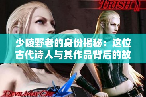 少陵野老的身份揭秘：这位古代诗人与其作品背后的故事