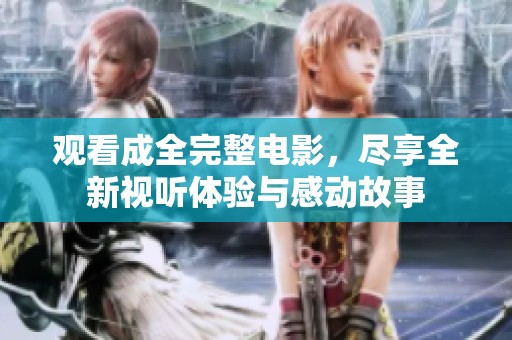 观看成全完整电影，尽享全新视听体验与感动故事