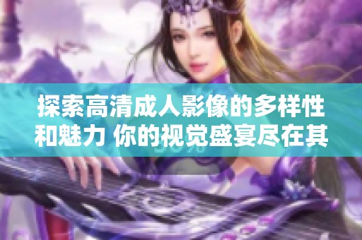 探索高清成人影像的多样性和魅力 你的视觉盛宴尽在其中