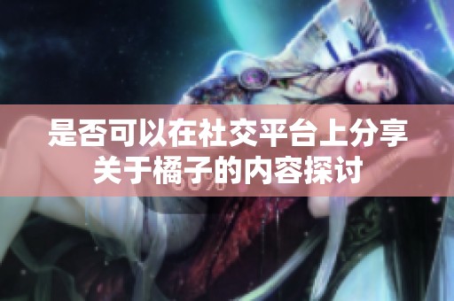 是否可以在社交平台上分享关于橘子的内容探讨