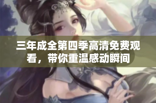 三年成全第四季高清免费观看，带你重温感动瞬间