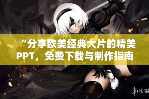 “分享欧美经典大片的精美PPT，免费下载与制作指南”