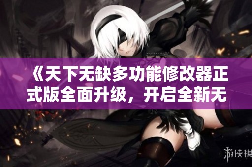 《天下无缺多功能修改器正式版全面升级,开启全新无限体验》 《天下无缺多功能修改器正式版全面升级,开启全新无限体验》