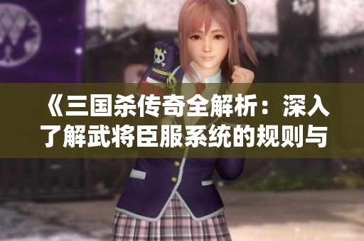 《三国杀传奇全解析:深入了解武将臣服系统的规则与攻略》 《三国杀传奇全解析:深入了解武将臣服系统的规则与攻略》