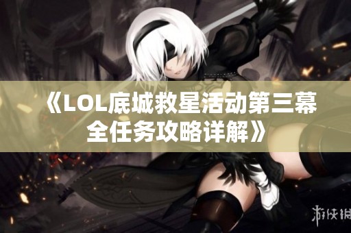 《LOL底城救星活动第三幕全任务攻略详解》 《LOL底城救星活动第三幕全任务攻略详解》