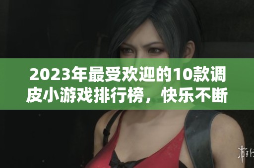 2023年最受欢迎的10款调皮小游戏排行榜，快乐不断精彩无限