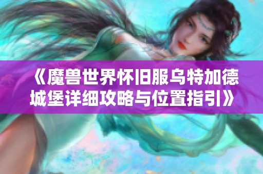 《魔兽世界怀旧服乌特加德城堡详细攻略与位置指引》